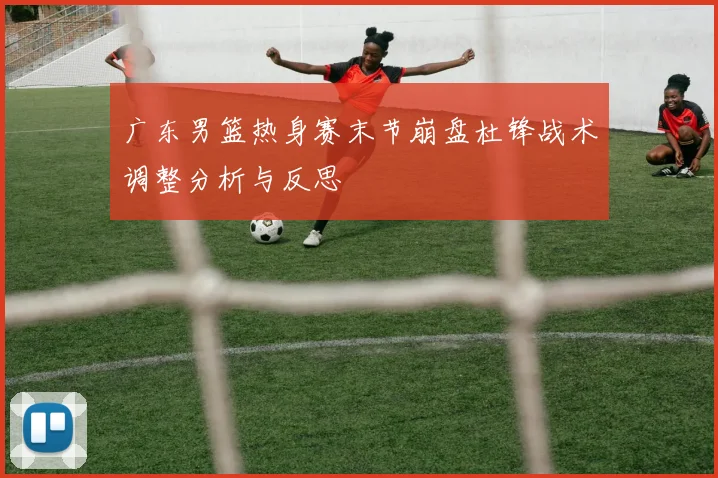 广东男篮热身赛末节崩盘杜锋战术调整分析与反思