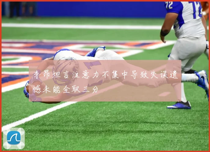 李昂坦言注意力不集中导致失误遗憾未能全取三分