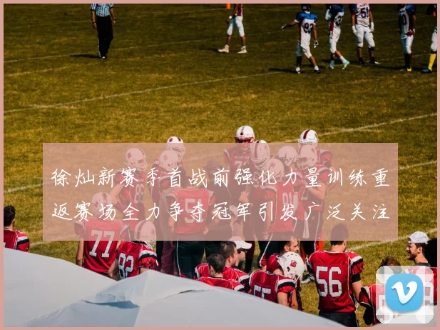 徐灿新赛季首战前强化力量训练重返赛场全力争夺冠军引发广泛关注