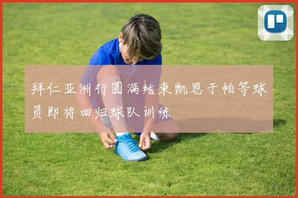 拜仁亚洲行圆满结束凯恩于帕等球员即将回归球队训练