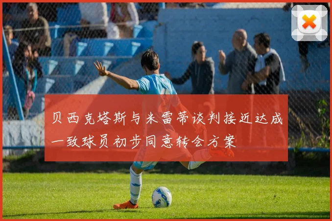 贝西克塔斯与米雷蒂谈判接近达成一致球员初步同意转会方案