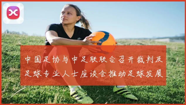 中国足协与中足联联合召开裁判及足球专业人士座谈会推动足球发展新举措