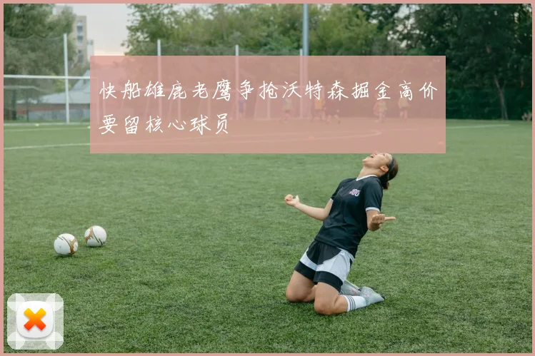 快船雄鹿老鹰争抢沃特森掘金高价要留核心球员