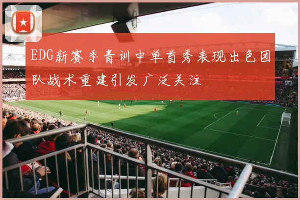 EDG新赛季青训中单首秀表现出色团队战术重建引发广泛关注