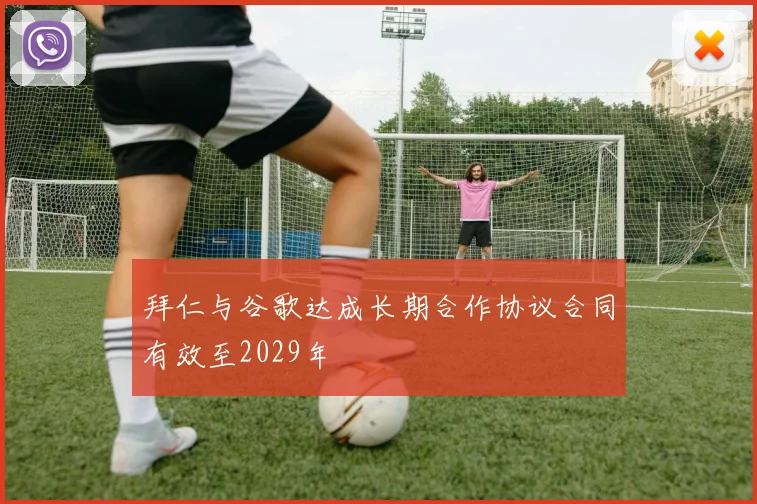 拜仁与谷歌达成长期合作协议合同有效至2029年